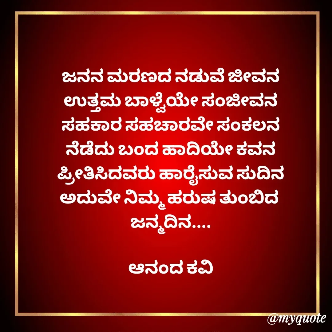 Quote by anandakavi - ಜನನ ಮರಣದ ನಡುವೆ ಜೀವನ
ಉತ್ತಮ ಬಾಳ್ವೆಯೇ ಸಂಜೀವನ
ಸಹಕಾರ ಸಹಚಾರವೇ ಸಂಕಲನ
ನೆಡೆದು ಬಂದ ಹಾದಿಯೇ ಕವನ
ಪ್ರೀತಿಸಿದವರು ಹಾರೈಸುವ ಸುದಿನ
ಅದುವೇ ನಿಮ್ಮ ಹರುಷ ತುಂಬಿದ 
ಜನ್ಮದಿನ....

ಆನಂದ ಕವಿ - Made using Quotes Creator App, Post Maker App
