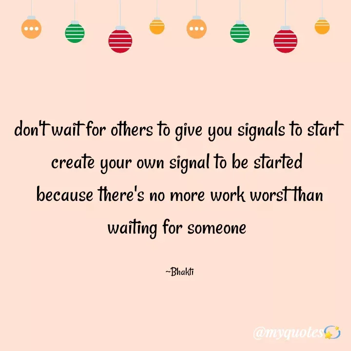 Quote by Bhakti Gupta - don't wait for others to give you signals to start 
create your own signal to be started 
because there's no more work worst than
waiting for someone 

~Bhakti - Made using Quotes Creator App, Post Maker App