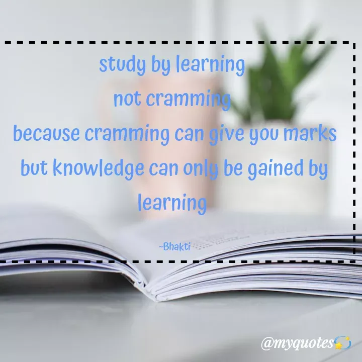 Quote by Bhakti Gupta - study by learning 
not cramming 
because cramming can give you marks
but knowledge can only be gained by learning 

~Bhakti - Made using Quotes Creator App, Post Maker App