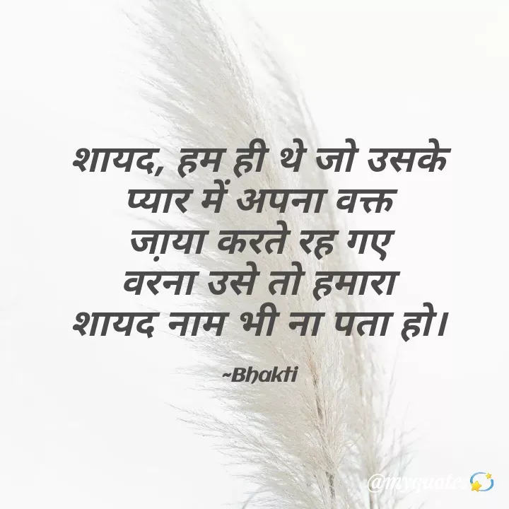Quote by Bhakti Gupta - शायद, हम ही थे जो उसके
प्यार में अपना वक्त
जा़या करते रह गए
वरना उसे तो हमारा
शायद नाम भी ना पता हो।

~Bhakti - Made using Quotes Creator App, Post Maker App