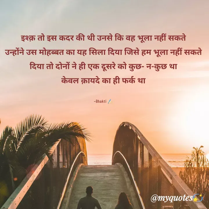 Quote by Bhakti Gupta - इश्क़ तो इस कदर की थी उनसे कि वह भूला नहीं सकते
उन्होंने उस मोहब्बत का यह सिला दिया जिसे हम भूला नहीं सकते
दिया तो दोनों ने ही एक दूसरे को कुछ- न-कुछ था
केवल क़ायदे का ही फर्क था

~Bhakti ✍️🏻 - Made using Quotes Creator App, Post Maker App