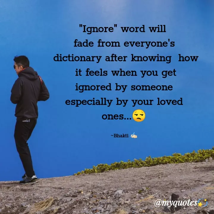Quote by Bhakti Gupta - "Ignore" word will 
fade from everyone's
 dictionary after knowing  how
 it feels when you get
 ignored by someone 
especially by your loved
ones...😒

~Bhakti ✍️🏻 - Made using Quotes Creator App, Post Maker App