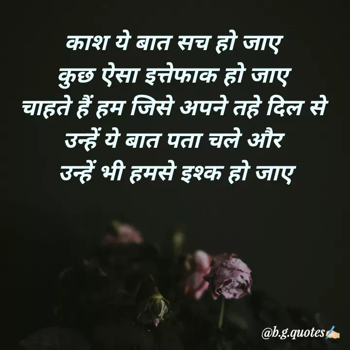 Quote by Bhakti Gupta - काश ये बात सच हो जाए
कुछ ऐसा इत्तेफाक हो जाए
चाहते हैं हम जिसे अपने तहे दिल से
उन्हें ये बात पता चले और
 उन्हें भी हमसे इश्क हो जाए - Made using Quotes Creator App, Post Maker App