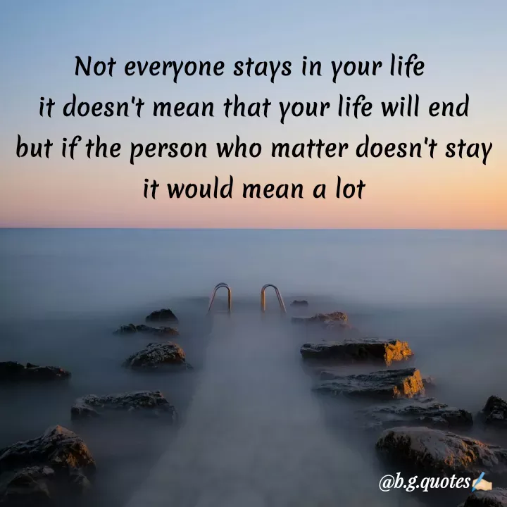 Quote by Bhakti Gupta - Not everyone stays in your life 
it doesn't mean that your life will end
but if the person who matter doesn't stay
it would mean a lot - Made using Quotes Creator App, Post Maker App