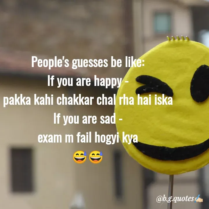 Quote by Bhakti Gupta - People's guesses be like:
If you are happy -
pakka kahi chakkar chal rha hai iska
If you are sad -
exam m fail hogyi kya
😅😅 - Made using Quotes Creator App, Post Maker App