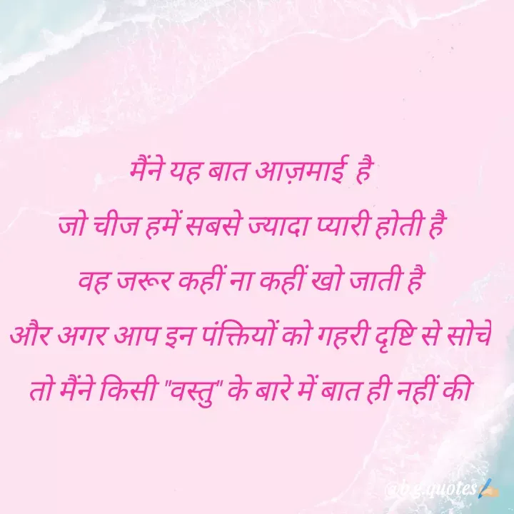 Quote by Bhakti Gupta - मैंने यह बात आज़माई  है
जो चीज हमें सबसे ज्यादा प्यारी होती है
वह जरूर कहीं ना कहीं खो जाती है
और अगर आप इन पंक्तियों को गहरी दृष्टि से सोचे
तो मैंने किसी "वस्तु" के बारे में बात ही नहीं की - Made using Quotes Creator App, Post Maker App