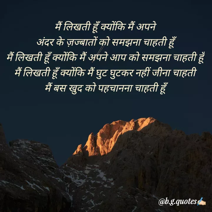 Quote by Bhakti Gupta - मैं लिखती हूँ क्योंकि मैं अपने
अंदर के ज़ज्बातों को समझना चाहती हूँ
मैं लिखती हूँ क्योंकि मैं अपने आप को समझना चाहती हूँ
मैं लिखती हूँ क्योंकि मैं घुट घुटकर नहीं जीना चाहती
मैं बस खुद को पहचानना चाहती हूँ - Made using Quotes Creator App, Post Maker App