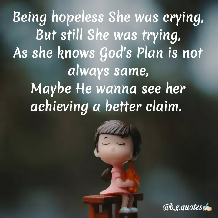 Quote by Bhakti Gupta - Being hopeless She was crying,
But still She was trying,
As she knows God's Plan is not always same,
Maybe He wanna see her achieving a better claim. 
 - Made using Quotes Creator App, Post Maker App