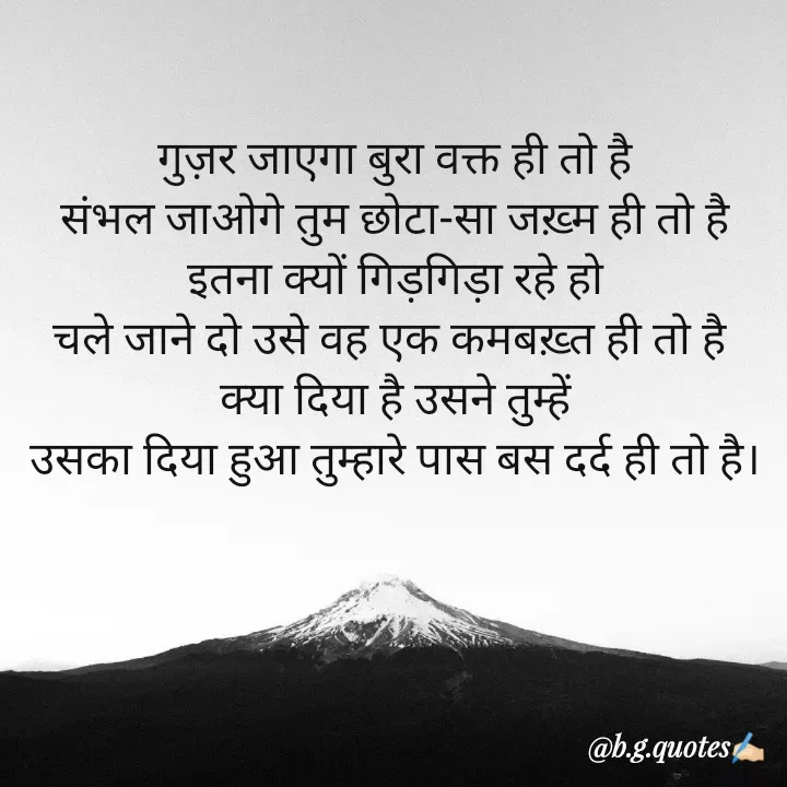 Quote by Bhakti Gupta - गुज़र जाएगा बुरा वक्त ही तो है
संभल जाओगे तुम छोटा-सा जख़्म ही तो है
इतना क्यों गिड़गिड़ा रहे हो
चले जाने दो उसे वह एक कमबख़्त ही तो है 
क्या दिया है उसने तुम्हें
उसका दिया हुआ तुम्हारे पास बस दर्द ही तो है। - Made using Quotes Creator App, Post Maker App