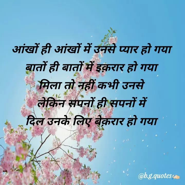 Quote by Bhakti Gupta - आंखों ही आंखों में उनसे प्यार हो गया
बातों ही बातों में इक़रार हो गया
मिला तो नहीं कभी उनसे
लेकिन सपनों ही सपनों में
दिल उनके लिए बेक़रार हो गया - Made using Quotes Creator App, Post Maker App