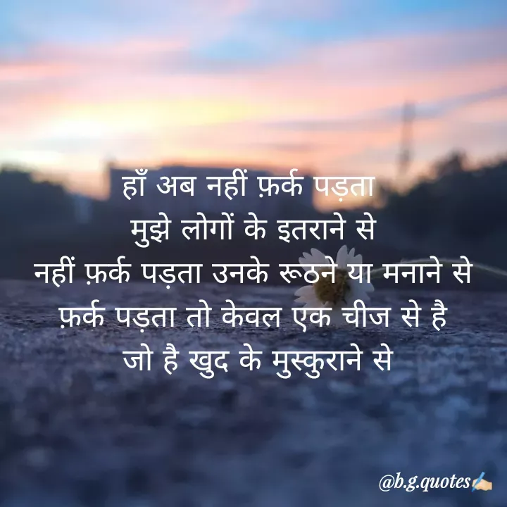 Quote by Bhakti Gupta - हाँ अब नहीं फ़र्क पड़ता 
मुझे लोगों के इतराने से
नहीं फ़र्क पड़ता उनके रूठने या मनाने से
फ़र्क पड़ता तो केवल एक चीज से है
 जो है खुद के मुस्कुराने से - Made using Quotes Creator App, Post Maker App