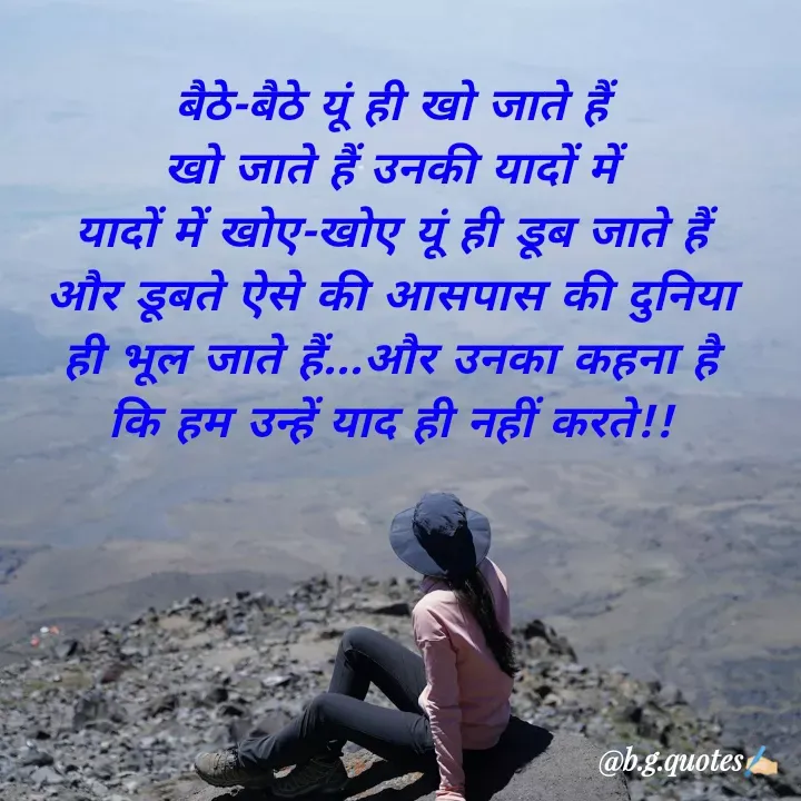 Quote by Bhakti Gupta - बैठे-बैठे यूं ही खो जाते हैं
खो जाते हैं उनकी यादों में
यादों में खोए-खोए यूं ही डूब जाते हैं
और डूबते ऐसे की आसपास की दुनिया
 ही भूल जाते हैं...और उनका कहना है 
कि हम उन्हें याद ही नहीं करते!! - Made using Quotes Creator App, Post Maker App