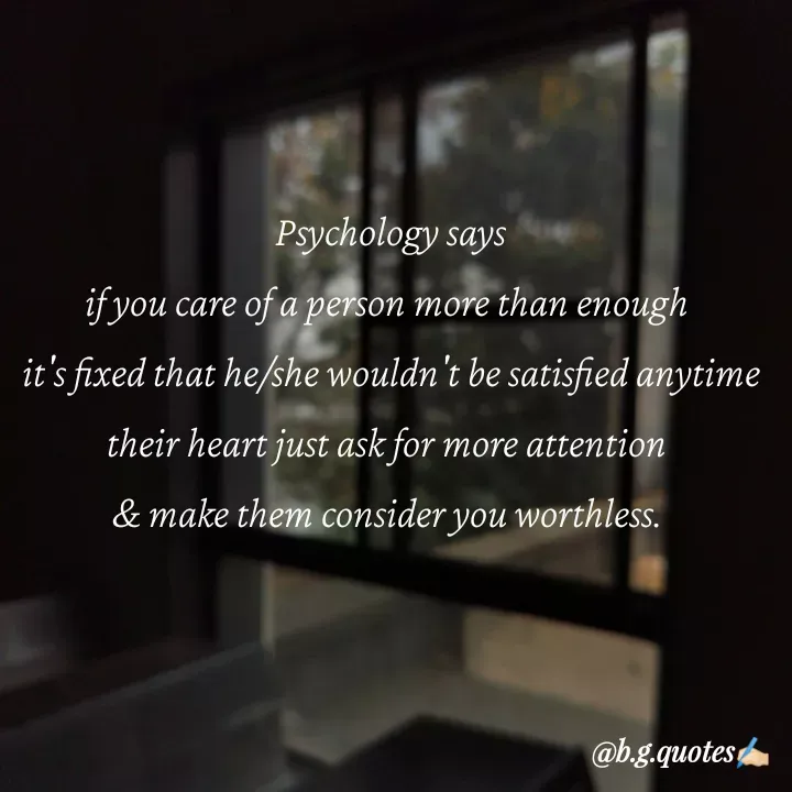 Quote by Bhakti Gupta - Psychology says
if you care of a person more than enough 
it's fixed that he/she wouldn't be satisfied anytime
their heart just ask for more attention 
& make them consider you worthless.  - Made using Quotes Creator App, Post Maker App