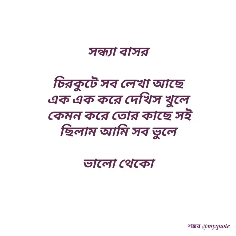 Quote by Shankar Nath Upadhaya - সন্ধ্যা বাসর 

চিরকুটে সব লেখা আছে 
এক এক করে দেখিস খুলে 
কেমন করে তোর কাছে সই
ছিলাম আমি সব ভুলে 

ভালো থেকো  - Made using Quotes Creator App, Post Maker App