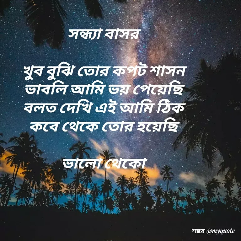 Quote by Shankar Nath Upadhaya - সন্ধ্যা বাসর 

খুব বুঝি তোর কপট শাসন 
ভাবলি আমি ভয় পেয়েছি 
বলত দেখি এই আমি ঠিক 
কবে থেকে তোর হয়েছি 

ভালো থেকো  - Made using Quotes Creator App, Post Maker App