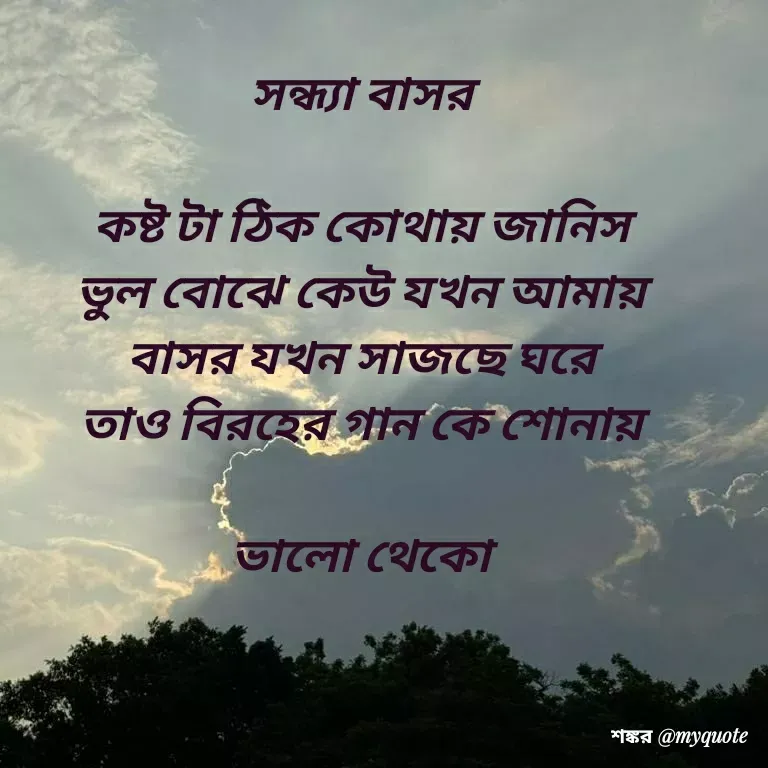 Quote by Shankar Nath Upadhaya - সন্ধ্যা বাসর 

কষ্ট টা ঠিক কোথায় জানিস 
ভুল বোঝে কেউ যখন আমায় 
বাসর যখন সাজছে ঘরে 
তাও বিরহের গান কে শোনায় 

ভালো থেকো  - Made using Quotes Creator App, Post Maker App
