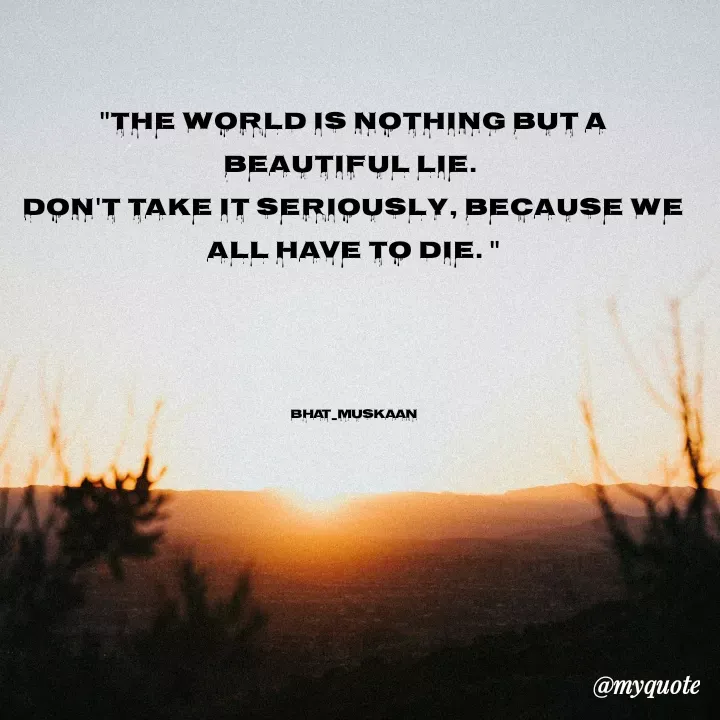 Quote by evidence - 

"The world is nothing but a beautiful lie. 
Don't take it seriously, because we all have to die. "




bhat_muskaan - Made using Quotes Creator App, Post Maker App