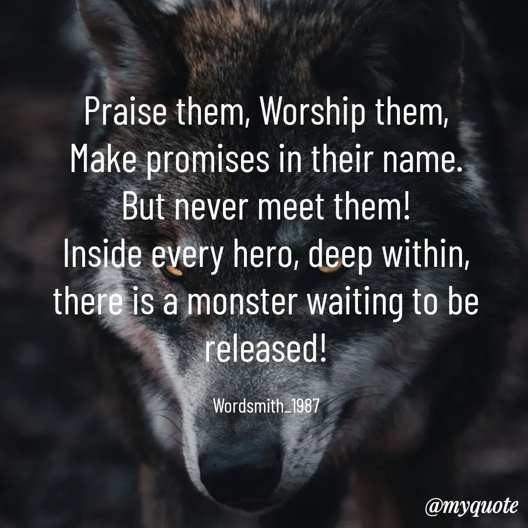 Quote by Arindam Chakraborty - Praise them, Worship them,
Make promises in their name.
But never meet them!
Inside every hero, deep within,
there is a monster waiting to be released!

Wordsmith_1987 - Made using Quotes Creator App, Post Maker App