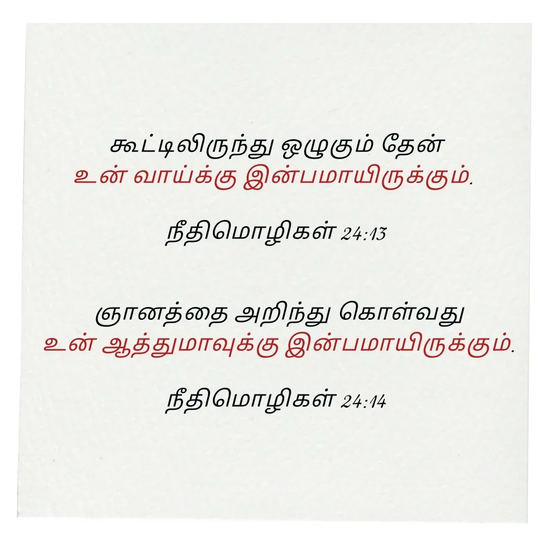 Quote by Annie A -  கூட்டிலிருந்து ஒழுகும் தேன் 
உன் வாய்க்கு இன்பமாயிருக்கும். 

நீதிமொழிகள் 24:13


 ஞானத்தை அறிந்து கொள்வது
 உன் ஆத்துமாவுக்கு இன்பமாயிருக்கும்.

நீதிமொழிகள் 24:14

 - Made using Quotes Creator App, Post Maker App