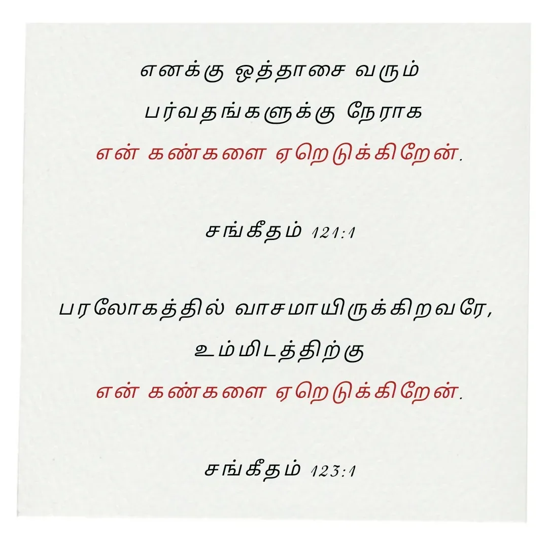Quote by Annie A - எனக்கு ஒத்தாசை வரும்
 பர்வதங்களுக்கு நேராக
 என் கண்களை ஏறெடுக்கிறேன். 

சங்கீதம் 121:1

பரலோகத்தில் வாசமாயிருக்கிறவரே, 
உம்மிடத்திற்கு
 என் கண்களை ஏறெடுக்கிறேன். 

சங்கீதம் 123:1

 - Made using Quotes Creator App, Post Maker App