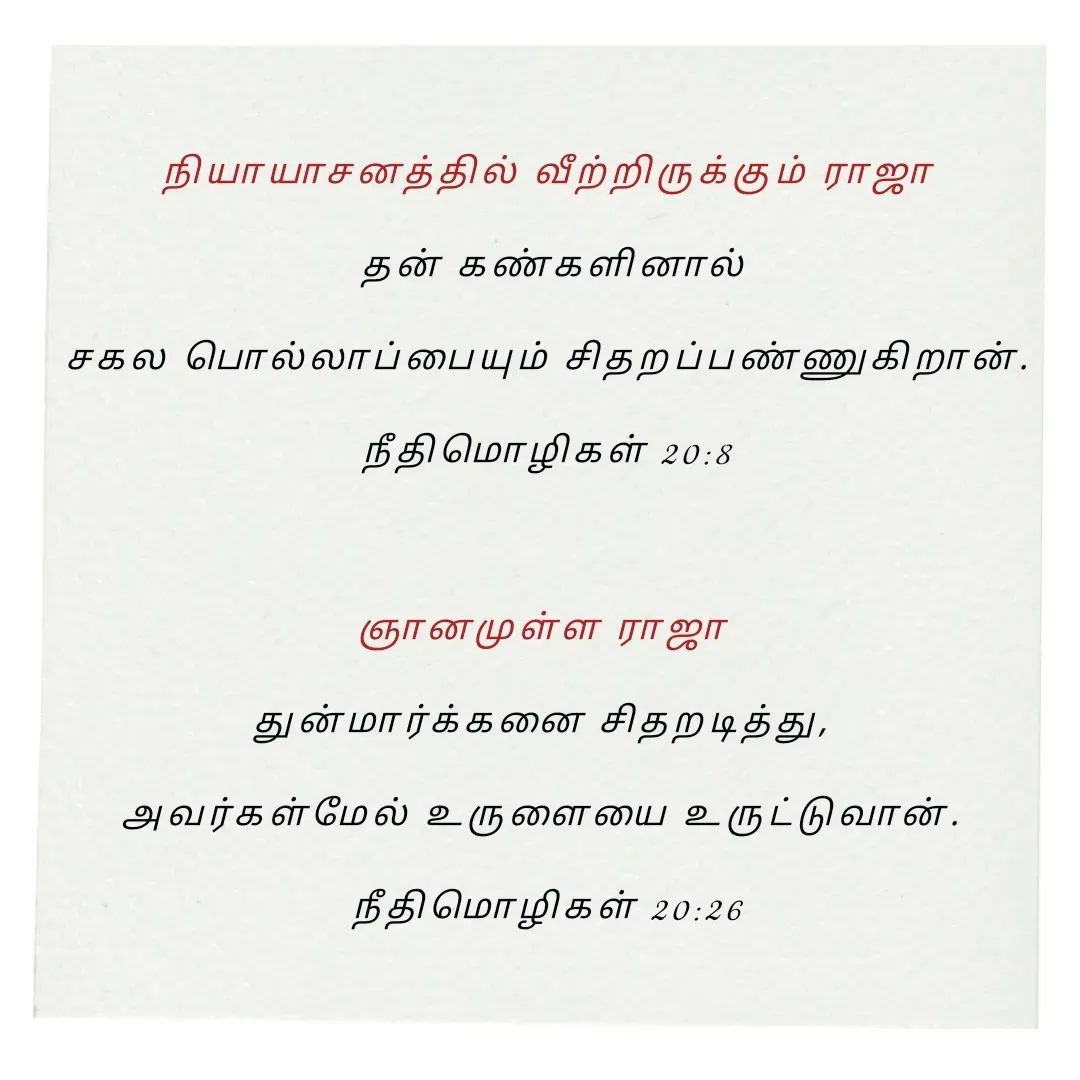 Quote by Annie A - நியாயாசனத்தில் வீற்றிருக்கும் ராஜா
 தன் கண்களினால்
 சகல பொல்லாப்பையும் சிதறப்பண்ணுகிறான். 
நீதிமொழிகள் 20:8

ஞானமுள்ள ராஜா 
துன்மார்க்கனை சிதறடித்து, 
அவர்கள்மேல் உருளையை உருட்டுவான். 
நீதிமொழிகள் 20:26

 - Made using Quotes Creator App, Post Maker App