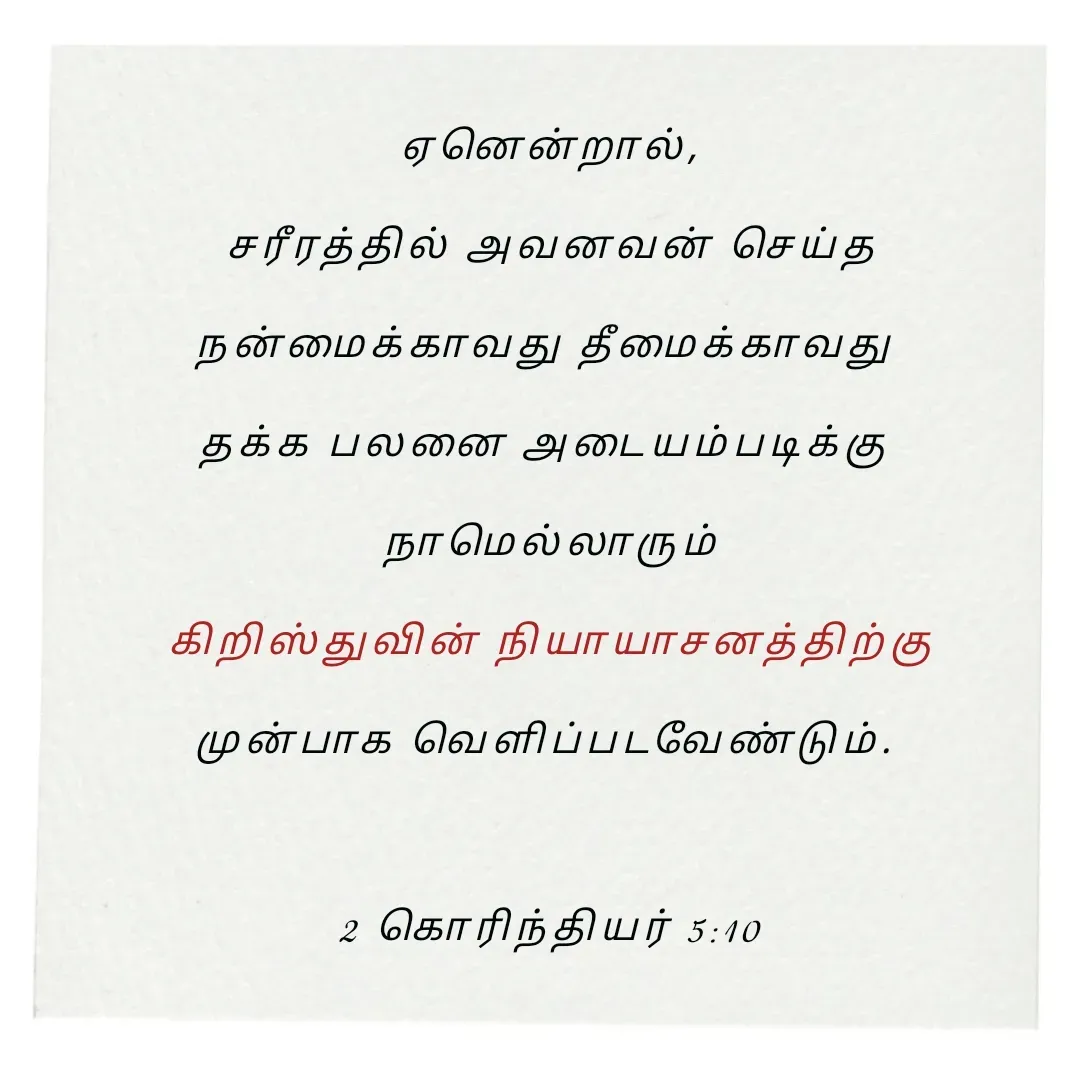 Quote by Annie A - ஏனென்றால்,
 சரீரத்தில் அவனவன் செய்த 
நன்மைக்காவது தீமைக்காவது 
தக்க பலனை அடையம்படிக்கு 
நாமெல்லாரும்
 கிறிஸ்துவின் நியாயாசனத்திற்கு 
முன்பாக வெளிப்படவேண்டும். 

2 கொரிந்தியர் 5:10

 - Made using Quotes Creator App, Post Maker App