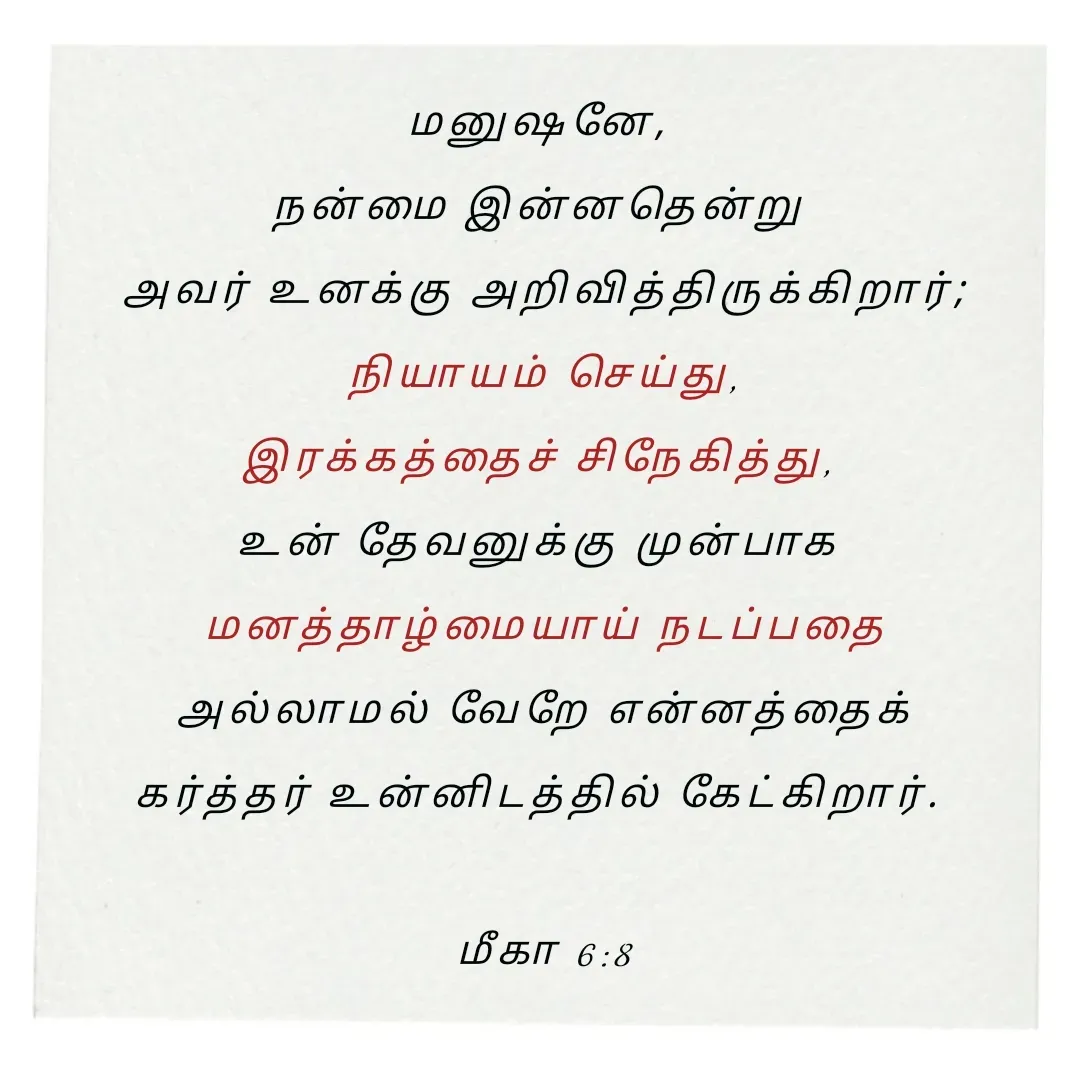 Quote by Annie A - மனுஷனே, 
நன்மை இன்னதென்று 
அவர் உனக்கு அறிவித்திருக்கிறார்;
 நியாயம் செய்து, 
இரக்கத்தைச் சிநேகித்து, 
உன் தேவனுக்கு முன்பாக 
மனத்தாழ்மையாய் நடப்பதை
 அல்லாமல் வேறே என்னத்தைக் 
கர்த்தர் உன்னிடத்தில் கேட்கிறார். 

மீகா 6:8

 - Made using Quotes Creator App, Post Maker App
