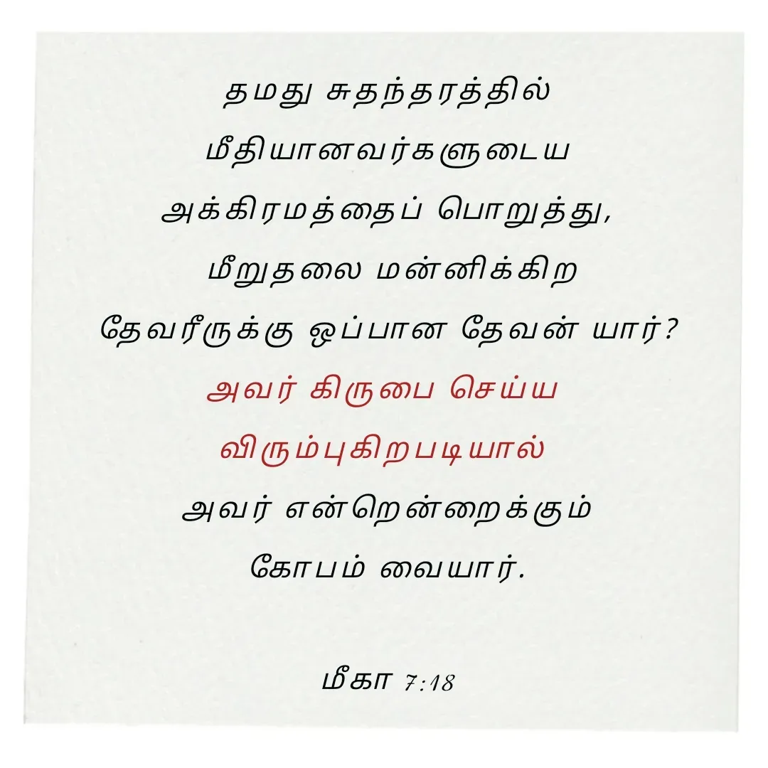 Quote by Annie A - தமது சுதந்தரத்தில்
 மீதியானவர்களுடைய 
அக்கிரமத்தைப் பொறுத்து,
 மீறுதலை மன்னிக்கிற
 தேவரீருக்கு ஒப்பான தேவன் யார்? 
அவர் கிருபை செய்ய 
விரும்புகிறபடியால் 
அவர் என்றென்றைக்கும்
 கோபம் வையார். 

மீகா 7:18

 - Made using Quotes Creator App, Post Maker App