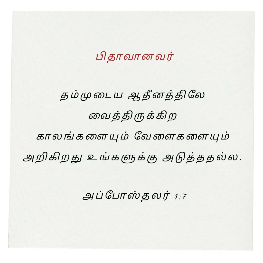 Quote by Annie A -  பிதாவானவர் 

தம்முடைய ஆதீனத்திலே 
வைத்திருக்கிற 
காலங்களையும் வேளைகளையும் 
அறிகிறது உங்களுக்கு அடுத்ததல்ல. 

அப்போஸ்தலர் 1:7

 - Made using Quotes Creator App, Post Maker App