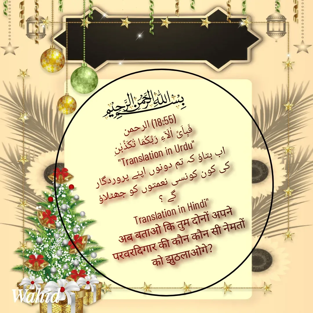 Quote by Allah da bandah - 
(18:55) الرحمن
فَبِاَیِّ اٰلَآءِ رَبِّكُمَا تُكَذِّبٰنِ
"Translation in Urdu"
اب بتاؤ کہ تم دونوں اپنے پروردگار کی کون کونسی نعمتوں کو جھٹلاؤ گے ؟
Translation in Hindi"
अब बताओ कि तुम दोनों अपने परवरदिगार की कौन कौन सी नेमतों को झुठलाओगे? - Made using Quotes Creator App, Post Maker App