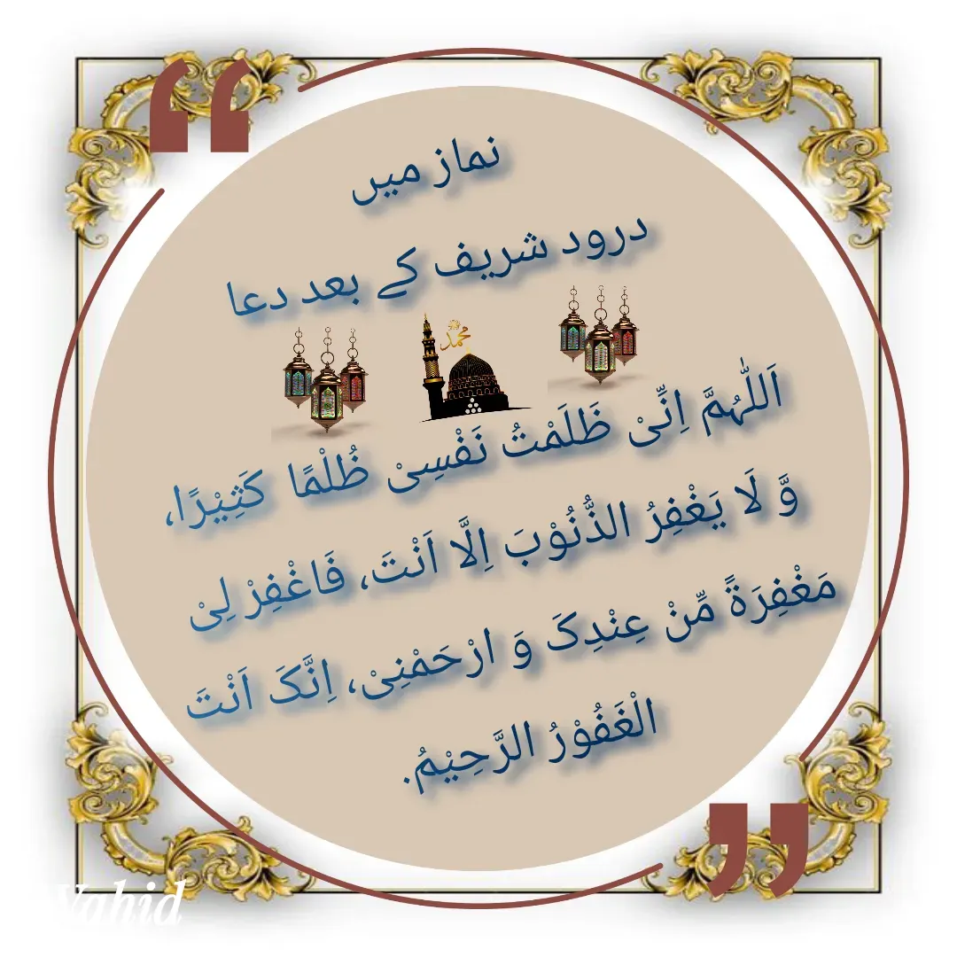 Quote by Allah da bandah - نماز میں 
درود شریف کے بعد دعا

اَللّٰہُمَّ اِنِّیْ ظَلَمْتُ نَفْسِیْ ظُلْمًا  کَثِیْرًا، وَّ لَا یَغْفِرُ الذُّنُوْبَ اِلَّا اَنْتَ، فَاغْفِرْ لِیْ مَغْفِرَۃً مِّنْ عِنْدِکَ وَ ارْحَمْنِیْ، اِنَّکَ اَنْتَ الْغَفُوْرُ الرَّحِیْمُ. - Made using Quotes Creator App, Post Maker App