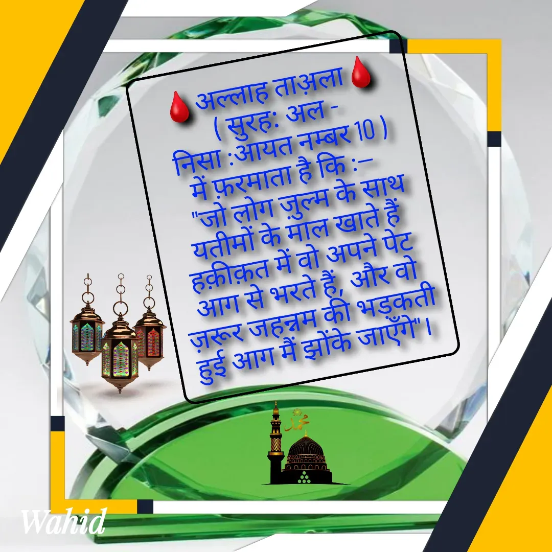 Quote by Allah da bandah - 🩸अल्लाह ताअ़ला🩸
 ( सुरह: अल - निसा :आयत नम्बर 10 )
में फ़रमाता है कि :-- 
   "जो लोग ज़ुल्म के साथ यतीमों के माल खाते हैं हक़ीक़त में वो अपने पेट आग से भरते हैं, और वो ज़रूर जहन्नम की भड़कती हुई आग मैं झोंके जाएँगे"। 

 - Made using Quotes Creator App, Post Maker App