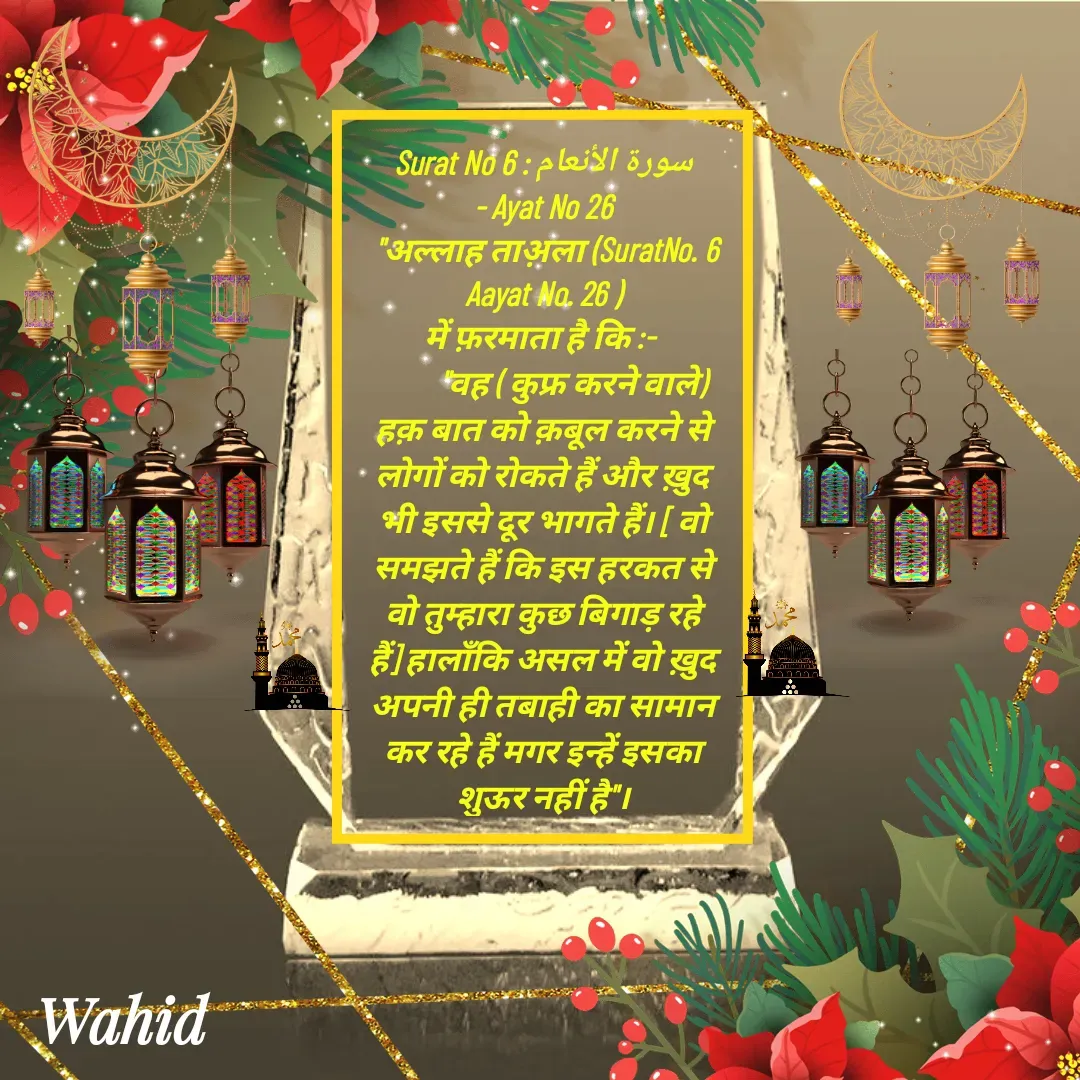 Quote by Allah da bandah - Surat No 6 : سورة الأنعام
 - Ayat No 26 
 "अल्लाह ताअ़ला (SuratNo. 6 Aayat No. 26 )
में फ़रमाता है कि :- 
         "वह ( कुफ्र करने वाले) हक़ बात को क़बूल करने से लोगों को रोकते हैं और ख़ुद भी इससे दूर भागते हैं। [ वो समझते हैं कि इस हरकत से वो तुम्हारा कुछ बिगाड़ रहे हैं] हालाँकि असल में वो ख़ुद अपनी ही तबाही का सामान कर रहे हैं मगर इन्हें इसका शुऊर नहीं है"।

 - Made using Quotes Creator App, Post Maker App