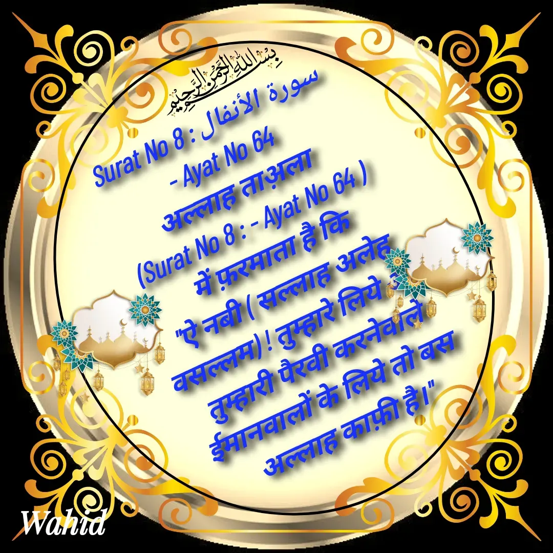 Quote by Allah da bandah - Surat No 8 : سورة الأنفال
 - Ayat No 64 
अल्लाह ताअ़ला
(Surat No 8 : - Ayat No 64 )
   में फ़रमाता है कि 
"ऐ नबी ( सल्लाह अलेह वसल्लम) ! तुम्हारे लिये और तुम्हारी पैरवी करनेवाले ईमानवालों के लिये तो बस अल्लाह काफ़ी है।" - Made using Quotes Creator App, Post Maker App
