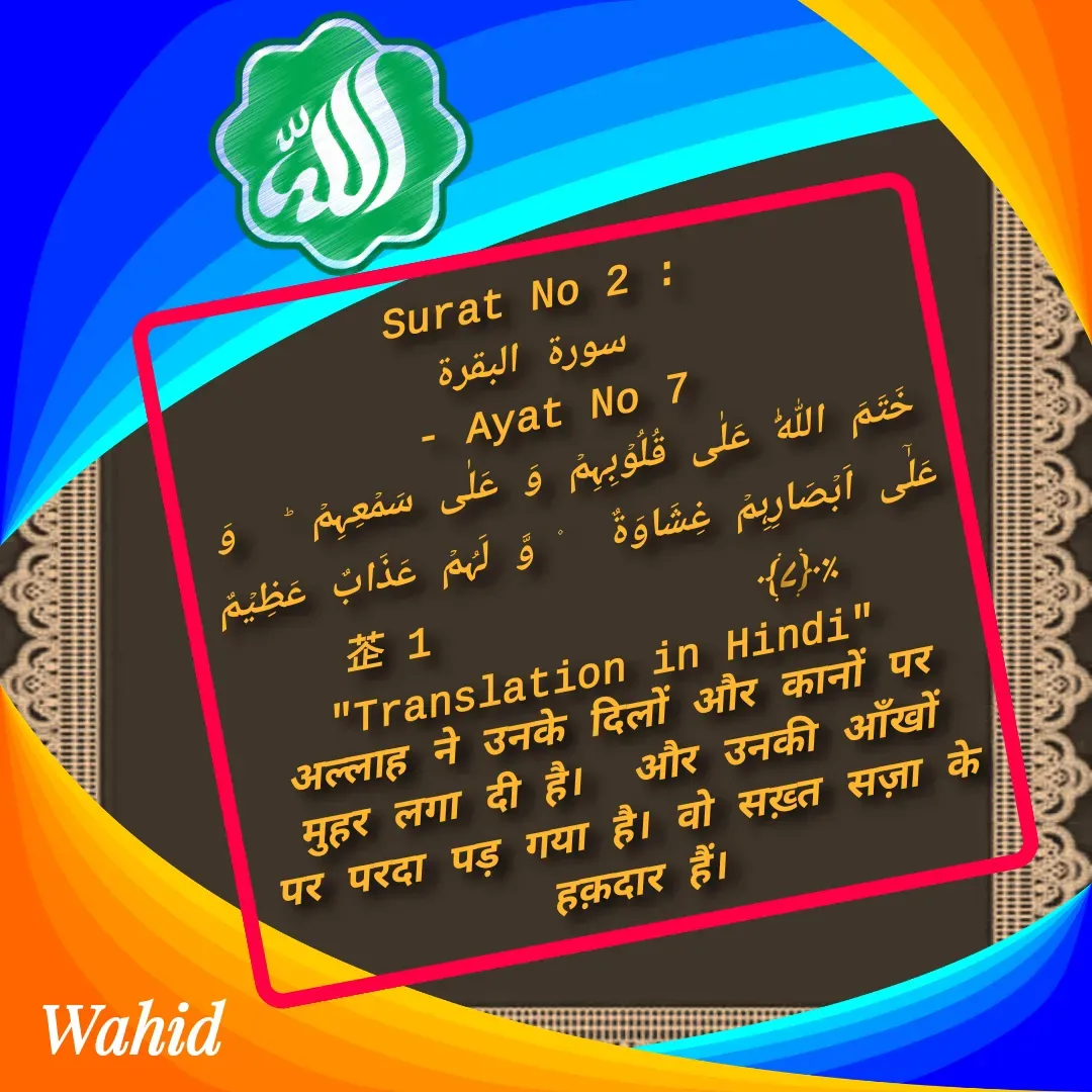 Quote by Allah da bandah - Surat No 2 :
 سورة البقرة
 - Ayat No 7 
خَتَمَ اللّٰہُ عَلٰی قُلُوۡبِہِمۡ وَ عَلٰی سَمۡعِہِمۡ ؕ  وَ عَلٰۤی اَبۡصَارِہِمۡ غِشَاوَۃٌ  ۫ وَّ لَہُمۡ عَذَابٌ عَظِیۡمٌ ٪﴿۷﴾              1
"Translation in Hindi"
अल्लाह ने उनके दिलों और कानों पर मुहर लगा दी है।  और उनकी आँखों पर परदा पड़ गया है। वो सख़्त सज़ा के हक़दार हैं। - Made using Quotes Creator App, Post Maker App