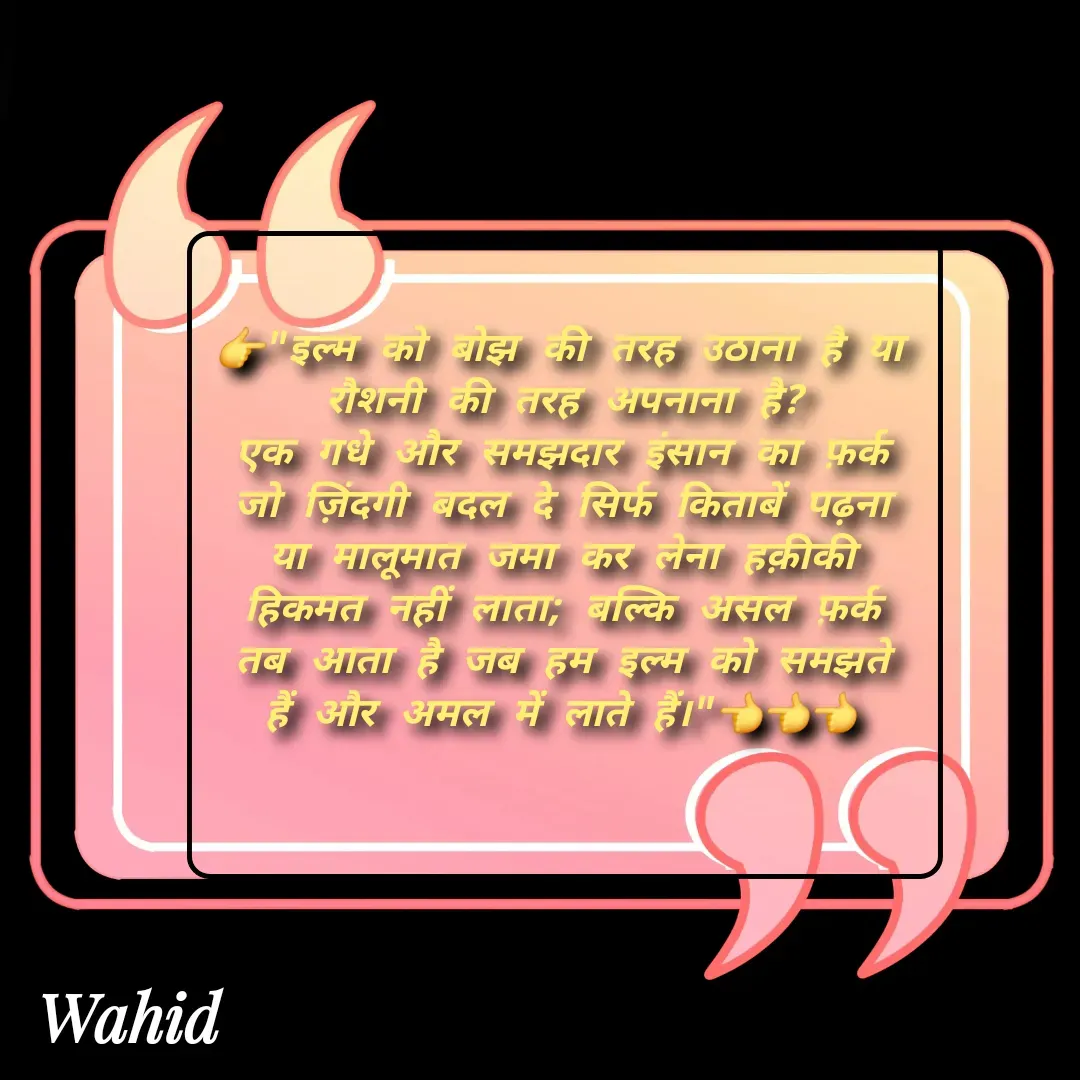 Quote by Allah da bandah - 👉"इल्म को बोझ की तरह उठाना है या रौशनी की तरह अपनाना है?
एक गधे और समझदार इंसान का फ़र्क जो ज़िंदगी बदल दे सिर्फ किताबें पढ़ना या मालूमात जमा कर लेना हक़ीकी हिकमत नहीं लाता; बल्कि असल फ़र्क तब आता है जब हम इल्म को समझते हैं और अमल में लाते हैं।"👈👈👈
 - Made using Quotes Creator App, Post Maker App
