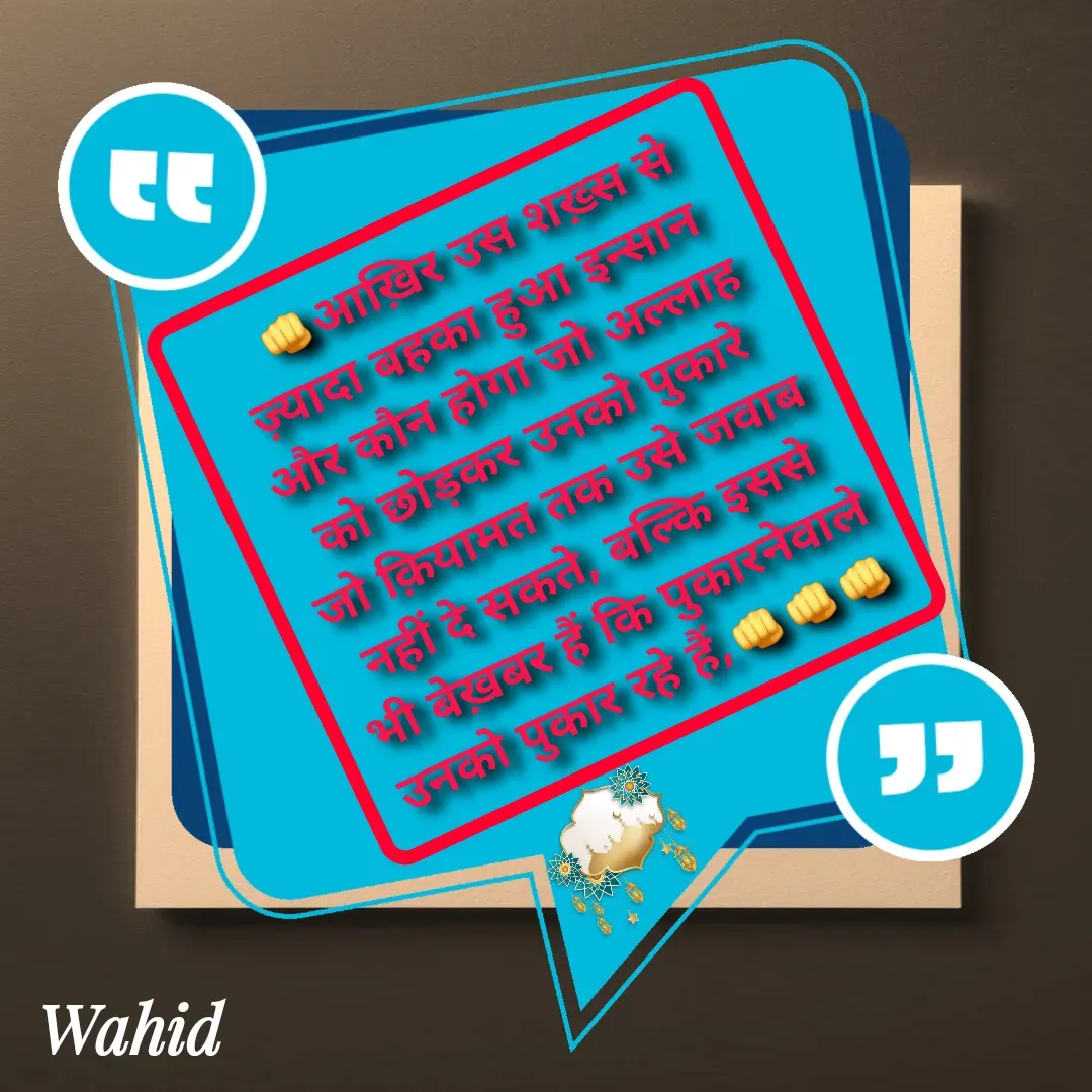 Quote by Allah da bandah -    👊आख़िर उस शख़्स से ज़्यादा बहका हुआ इन्सान और कौन होगा जो अल्लाह को छोड़कर उनको पुकारे जो क़ियामत तक उसे जवाब नहीं दे सकते, बल्कि इससे भी बेख़बर हैं कि पुकारनेवाले उनको पुकार रहे हैं,👊👊👊 - Made using Quotes Creator App, Post Maker App