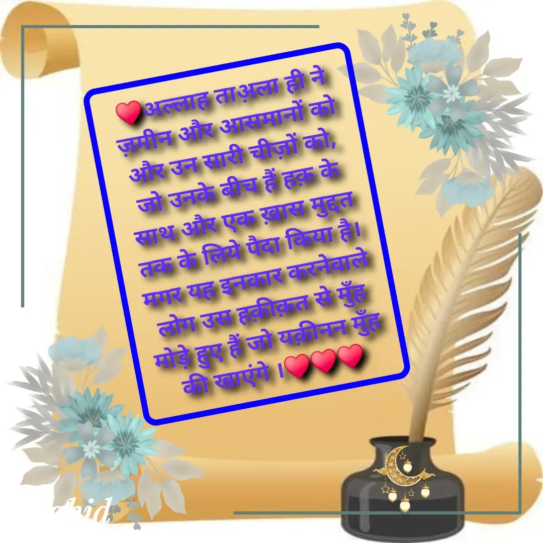 Quote by Allah da bandah - ♥️अल्लाह ताअ़ला ही ने ज़मीन और आसमानों को और उन सारी चीज़ों को, जो उनके बीच हैं हक़ के साथ और एक ख़ास मुद्दत तक के लिये पैदा किया है।मगर यह इनकार करनेवाले लोग उस हक़ीक़त से मुँह मोड़े हुए हैं जो यक़ीनन मुँह की खाएंगे ।♥️♥️♥️ - Made using Quotes Creator App, Post Maker App
