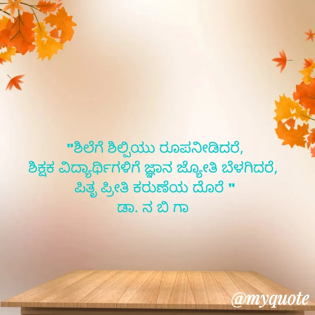 Quote by DR. N. B GAJARAKOT - "ಶಿಲೆಗೆ ಶಿಲ್ಪಿಯು ರೂಪನೀಡಿದರೆ,
ಶಿಕ್ಷಕ ವಿದ್ಯಾರ್ಥಿಗಳಿಗೆ ಜ್ಞಾನ ಜ್ಯೋತಿ ಬೆಳಗಿದರೆ, 
ಪಿತೃ ಪ್ರೀತಿ ಕರುಣೆಯ ದೊರೆ "
ಡಾ. ನ ಬಿ ಗಾ  - Made using Quotes Creator App, Post Maker App