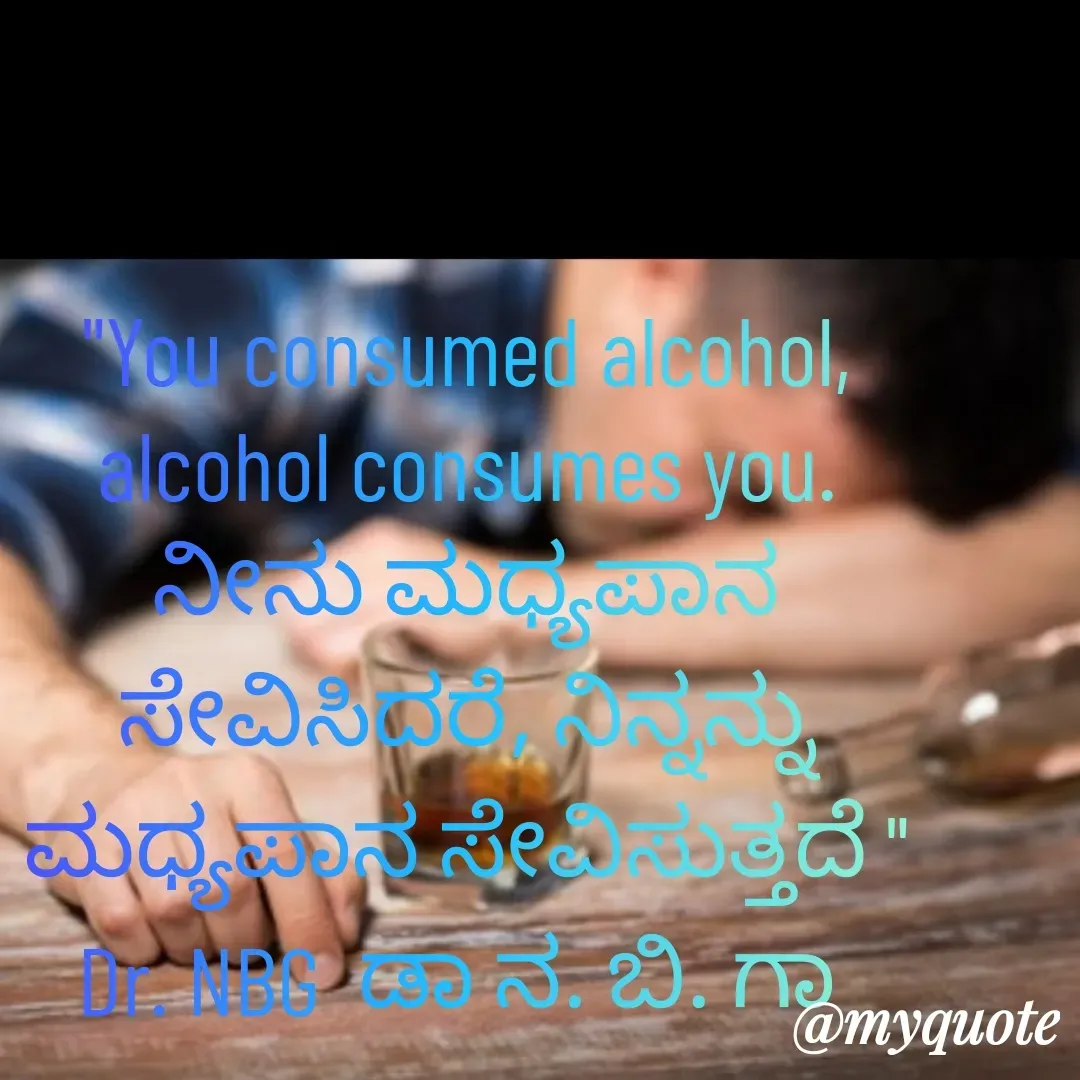 Quote by DR. N. B GAJARAKOT - "You consumed alcohol, alcohol consumes you.
ನೀನು ಮಧ್ಯಪಾನ ಸೇವಿಸಿದರೆ, ನಿನ್ನನ್ನು ಮಧ್ಯಪಾನ ಸೇವಿಸುತ್ತದೆ "
Dr. NBG  ಡಾ ನ. ಬಿ. ಗಾ  - Made using Quotes Creator App, Post Maker App