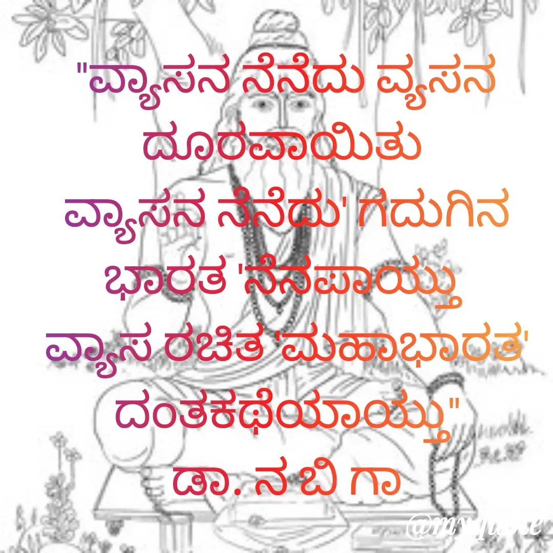 Quote by DR. N. B GAJARAKOT - "ವ್ಯಾಸನ ನೆನೆದು ವ್ಯಸನ ದೂರವಾಯಿತು 
ವ್ಯಾಸನ ನೆನೆದು' ಗದುಗಿನ ಭಾರತ 'ನೆನಪಾಯ್ತು 
ವ್ಯಾಸ ರಚಿತ 'ಮಹಾಭಾರತ' ದಂತಕಥೆಯಾಯ್ತು"
 ಡಾ. ನ ಬಿ ಗಾ  - Made using Quotes Creator App, Post Maker App