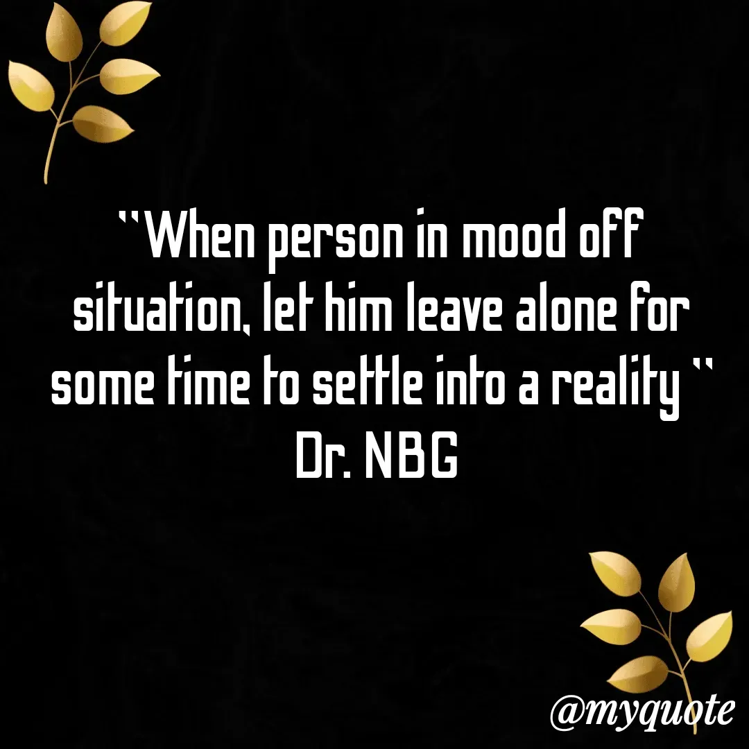Quote by DR. N. B GAJARAKOT - "When person in mood off situation, let him leave alone for some time to settle into a reality "
Dr. NBG  - Made using Quotes Creator App, Post Maker App