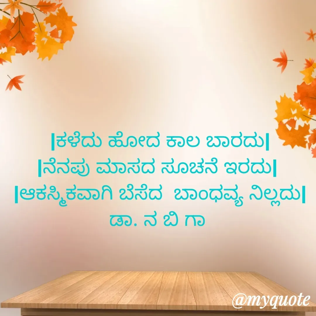 Quote by DR. N. B GAJARAKOT - |ಕಳೆದು ಹೋದ ಕಾಲ ಬಾರದು|
|ನೆನಪು ಮಾಸದ ಸೂಚನೆ ಇರದು| 
|ಆಕಸ್ಮಿಕವಾಗಿ ಬೆಸೆದ  ಬಾಂಧವ್ಯ ನಿಲ್ಲದು|
ಡಾ. ನ ಬಿ ಗಾ  - Made using Quotes Creator App, Post Maker App