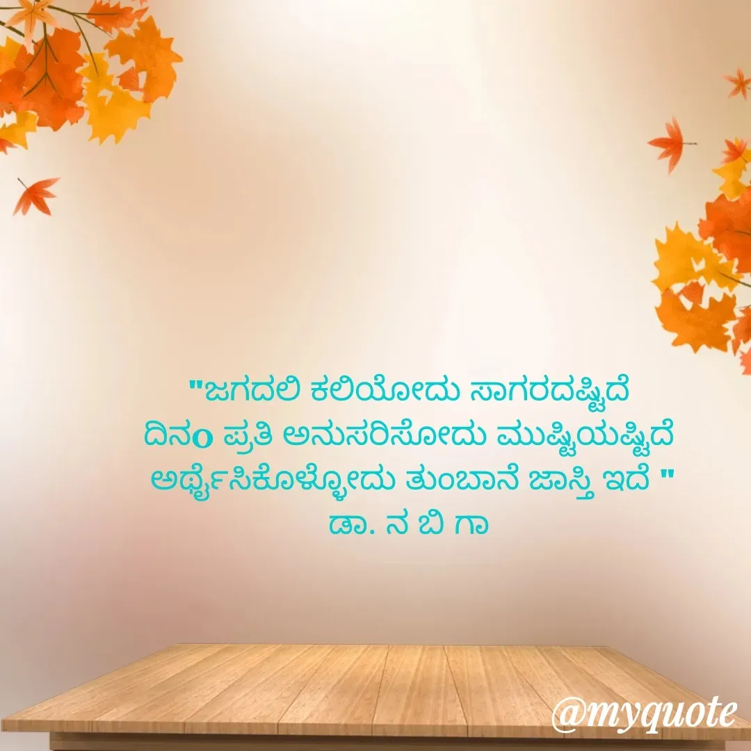 Quote by DR. N. B GAJARAKOT - "ಜಗದಲಿ ಕಲಿಯೋದು ಸಾಗರದಷ್ಟಿದೆ 
ದಿನo ಪ್ರತಿ ಅನುಸರಿಸೋದು ಮುಷ್ಟಿಯಷ್ಟಿದೆ 
ಅರ್ಥೈಸಿಕೊಳ್ಳೋದು ತುಂಬಾನೆ ಜಾಸ್ತಿ ಇದೆ "
ಡಾ. ನ ಬಿ ಗಾ  - Made using Quotes Creator App, Post Maker App