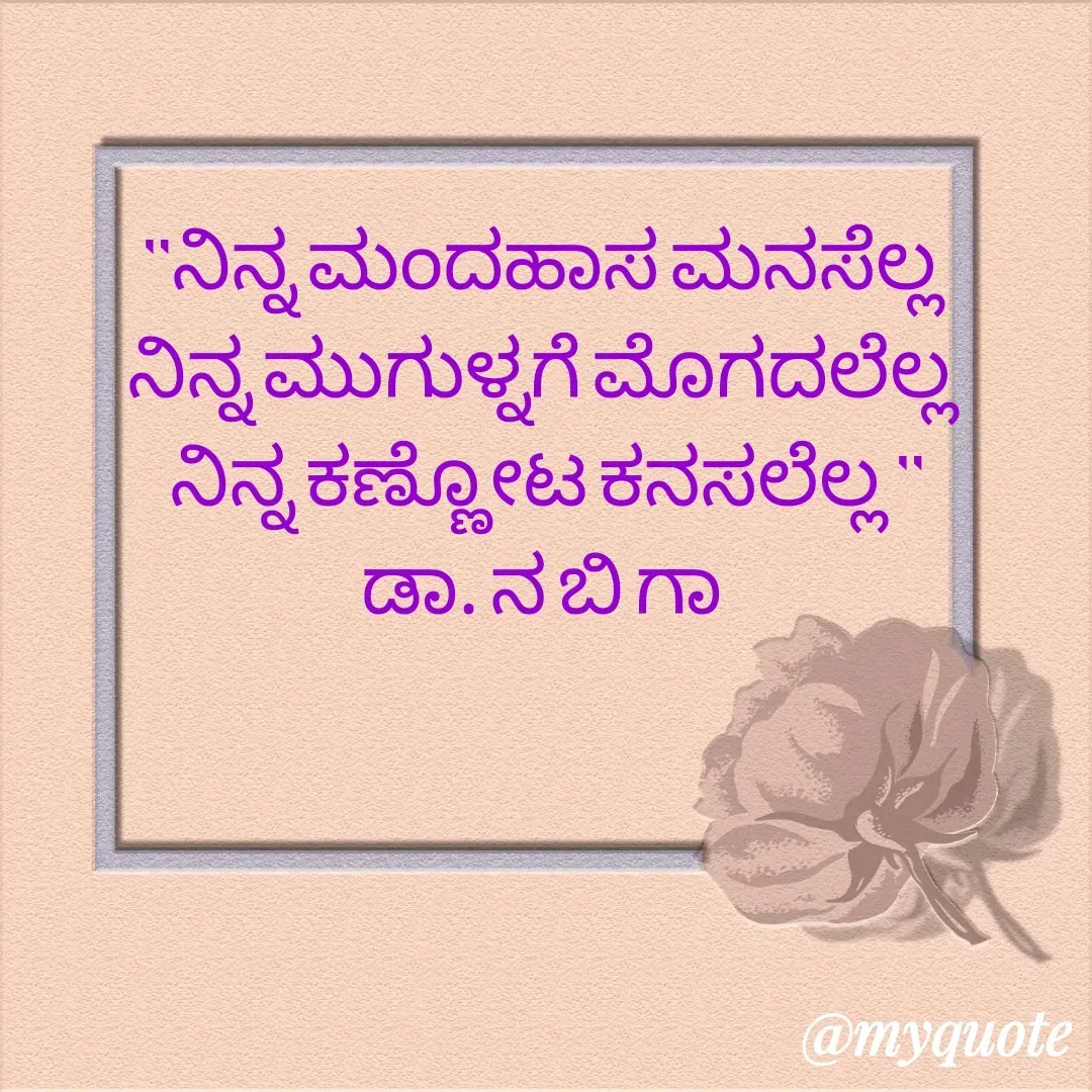 Quote by DR. N. B GAJARAKOT - "ನಿನ್ನ ಮಂದಹಾಸ ಮನಸೆಲ್ಲ 
ನಿನ್ನ ಮುಗುಳ್ನಗೆ ಮೊಗದಲೆಲ್ಲ 
ನಿನ್ನ ಕಣ್ಣೋಟ ಕನಸಲೆಲ್ಲ "
ಡಾ. ನ ಬಿ ಗಾ  - Made using Quotes Creator App, Post Maker App