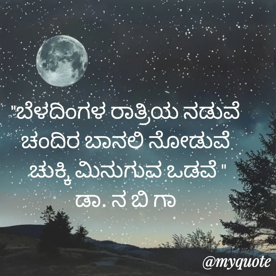 Quote by DR. N. B GAJARAKOT - "ಬೆಳದಿಂಗಳ ರಾತ್ರಿಯ ನಡುವೆ 
ಚಂದಿರ ಬಾನಲಿ ನೋಡುವೆ 
ಚುಕ್ಕಿ ಮಿನುಗುವ ಒಡವೆ "
ಡಾ. ನ ಬಿ ಗಾ  - Made using Quotes Creator App, Post Maker App