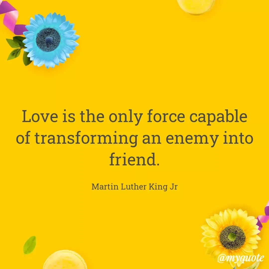 Quote by Ambiga Saravanakumar - Love is the only force capable of transforming an enemy into friend.

Martin Luther King Jr - Made using Quotes Creator App, Post Maker App