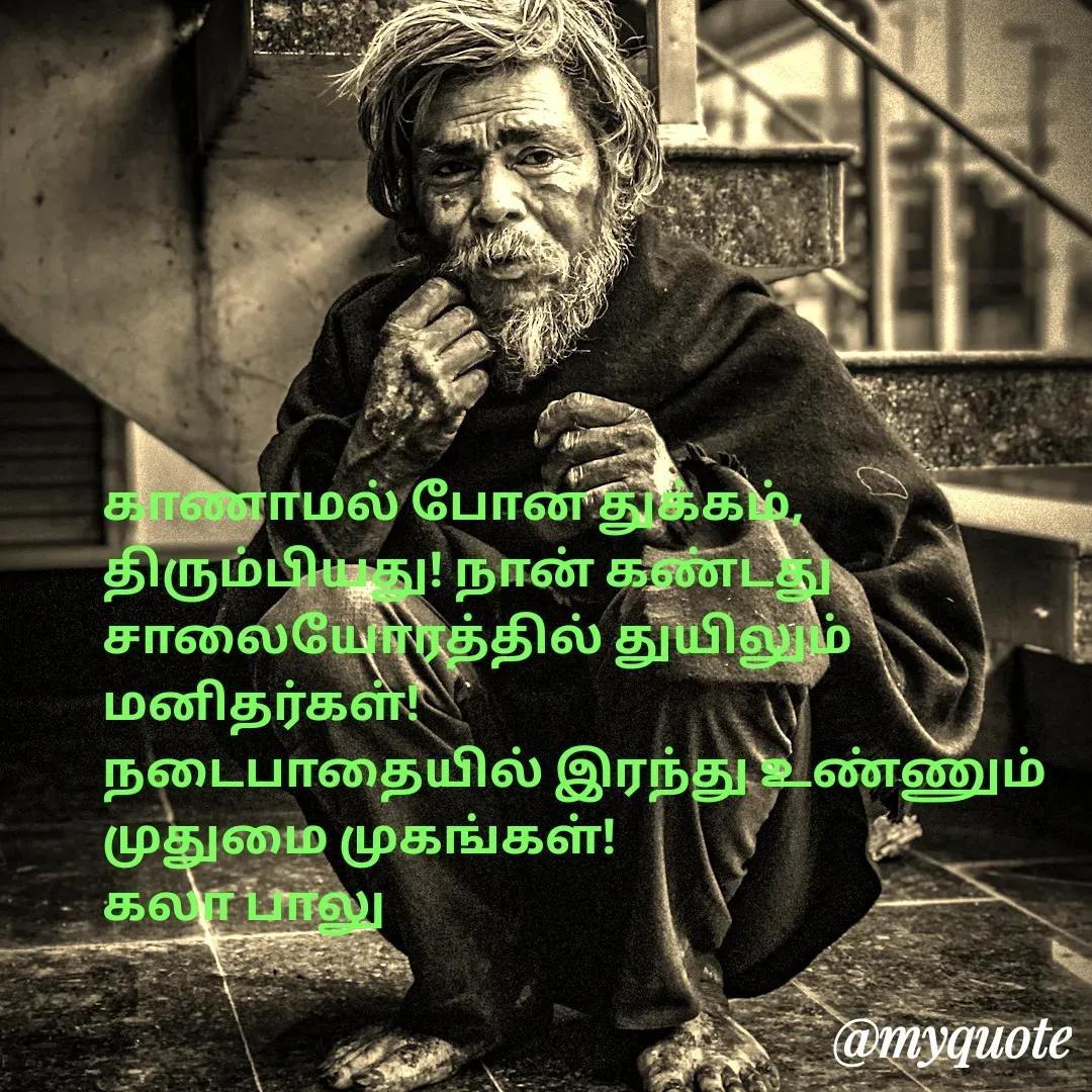 Quote by Kala Balu - காணாமல் போன துக்கம்,
திரும்பியது! நான் கண்டது
சாலையோரத்தில் துயிலும்
மனிதர்கள்!
நடைபாதையில் இரந்து உண்ணும் முதுமை முகங்கள்!
கலா பாலு - Made using Quotes Creator App, Post Maker App