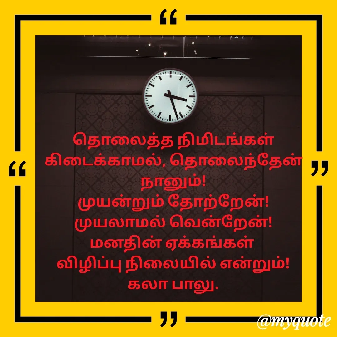 Quote by Kala Balu - தொலைத்த நிமிடங்கள்
கிடைக்காமல், தொலைந்தேன் நானும்!
முயன்றும் தோற்றேன்!
முயலாமல் வென்றேன்!
மனதின் ஏக்கங்கள் 
விழிப்பு நிலையில் என்றும்!
கலா பாலு. - Made using Quotes Creator App, Post Maker App