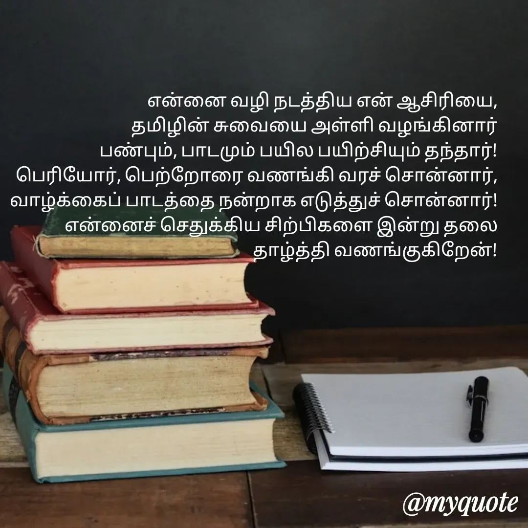 Quote by Kala Balu - என்னை வழி நடத்திய என் ஆசிரியை,
தமிழின் சுவையை அள்ளி வழங்கினார்
பண்பும், பாடமும் பயில பயிற்சியும் தந்தார்!
பெரியோர், பெற்றோரை வணங்கி வரச் சொன்னார்,
வாழ்க்கைப் பாடத்தை நன்றாக எடுத்துச் சொன்னார்!
என்னைச் செதுக்கிய சிற்பிகளை இன்று தலை தாழ்த்தி வணங்குகிறேன்!
 - Made using Quotes Creator App, Post Maker App